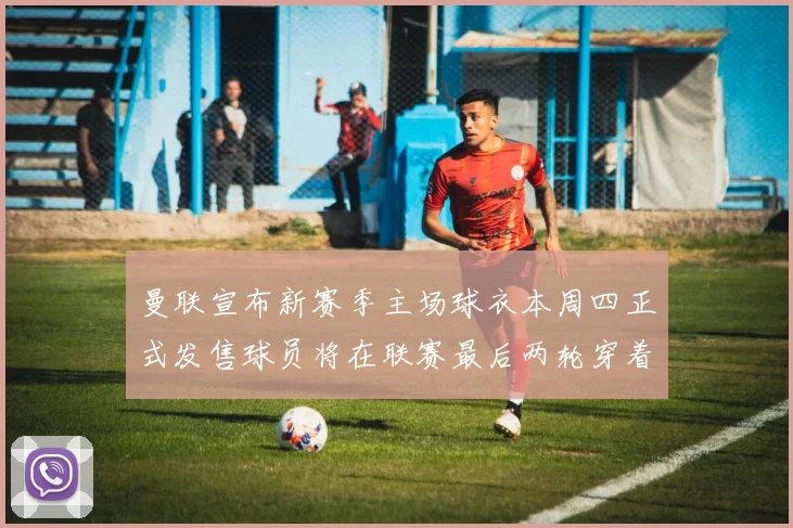 曼联宣布新赛季主场球衣本周四正式发售球员将在联赛最后两轮穿着上阵