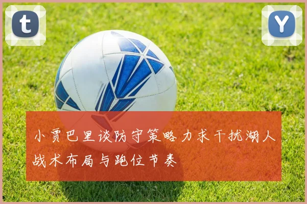 小贾巴里谈防守策略力求干扰湖人战术布局与跑位节奏