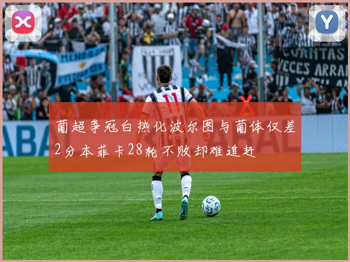 葡超争冠白热化波尔图与葡体仅差2分本菲卡28轮不败却难追赶
