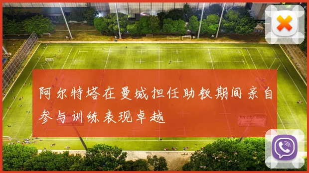 阿尔特塔在曼城担任助教期间亲自参与训练表现卓越