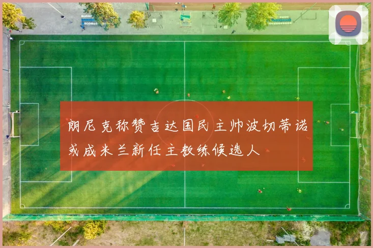 朗尼克称赞吉达国民主帅波切蒂诺或成米兰新任主教练候选人