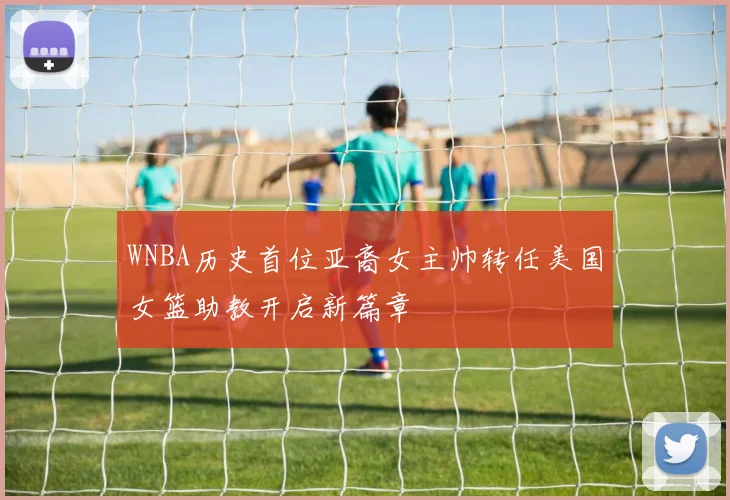WNBA历史首位亚裔女主帅转任美国女篮助教开启新篇章