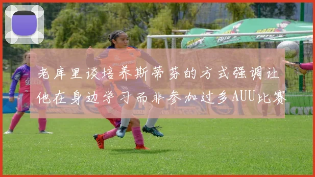 老库里谈培养斯蒂芬的方式强调让他在身边学习而非参加过多AUU比赛