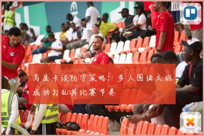 乌度卡谈防守策略：多人围堵文班成功打乱其比赛节奏