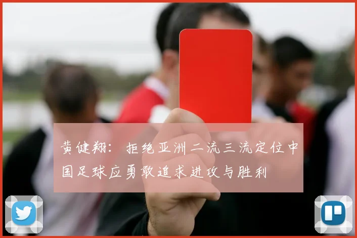 黄健翔：拒绝亚洲二流三流定位中国足球应勇敢追求进攻与胜利