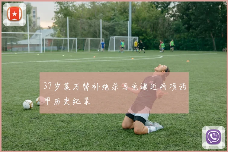 37岁莱万替补绝杀马竞逼近两项西甲历史纪录