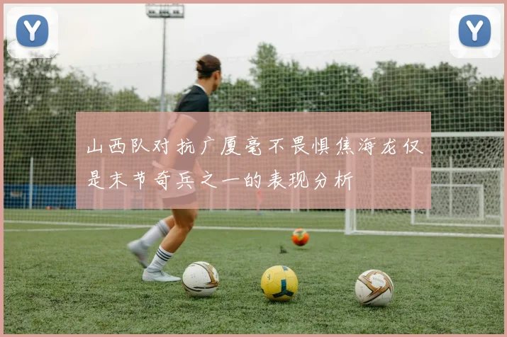 山西队对抗广厦毫不畏惧焦海龙仅是末节奇兵之一的表现分析