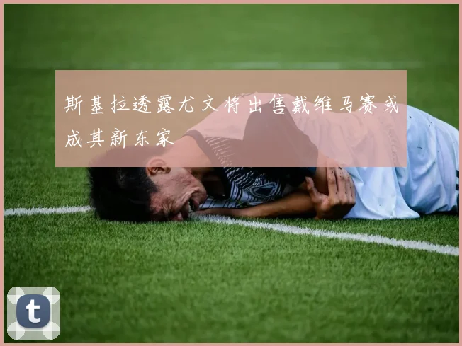 斯基拉透露尤文将出售戴维马赛或成其新东家