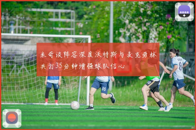米奇谈阵容深度沃特斯与麦克劳林共打35分钟增强球队信心