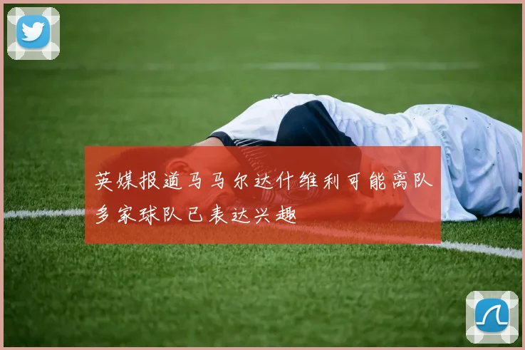 英媒报道马马尔达什维利可能离队多家球队已表达兴趣