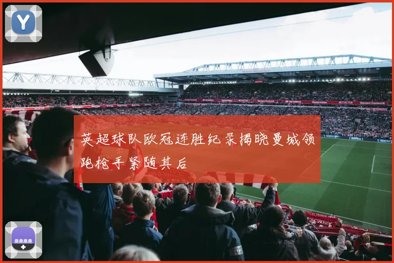 英超球队欧冠连胜纪录揭晓曼城领跑枪手紧随其后
