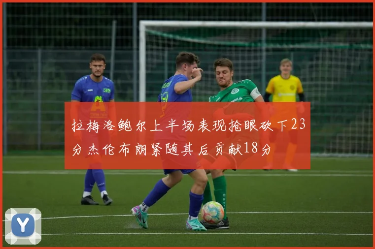 拉梅洛鲍尔上半场表现抢眼砍下23分杰伦布朗紧随其后贡献18分