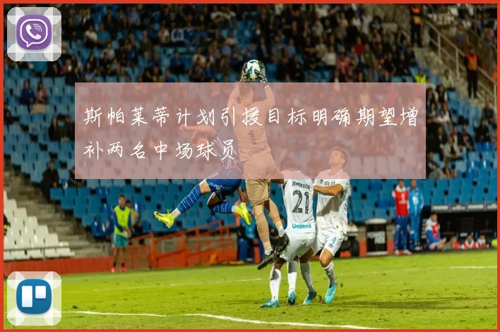 斯帕莱蒂计划引援目标明确期望增补两名中场球员