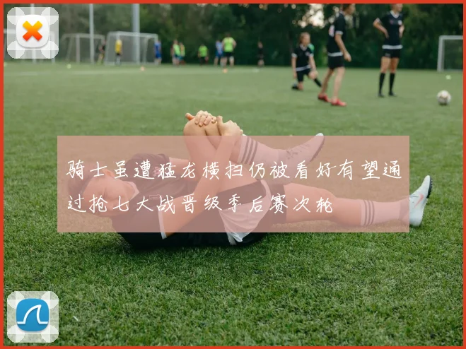 骑士虽遭猛龙横扫仍被看好有望通过抢七大战晋级季后赛次轮