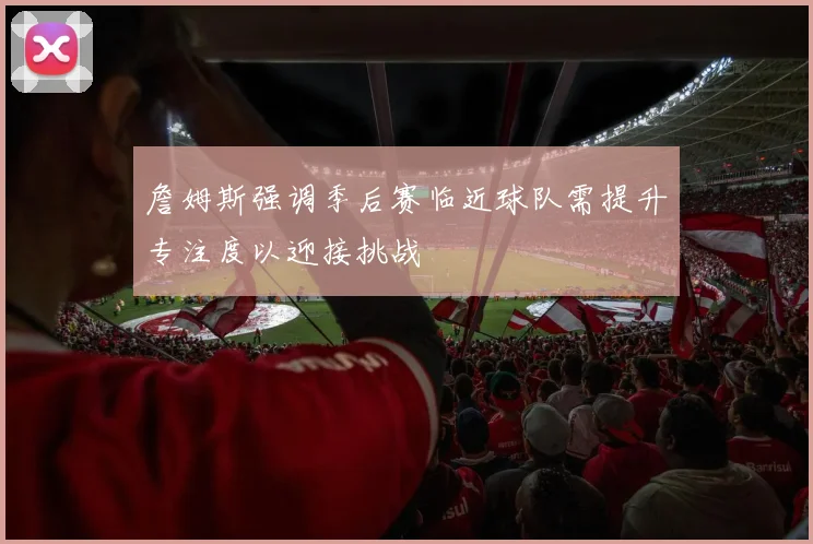 詹姆斯强调季后赛临近球队需提升专注度以迎接挑战