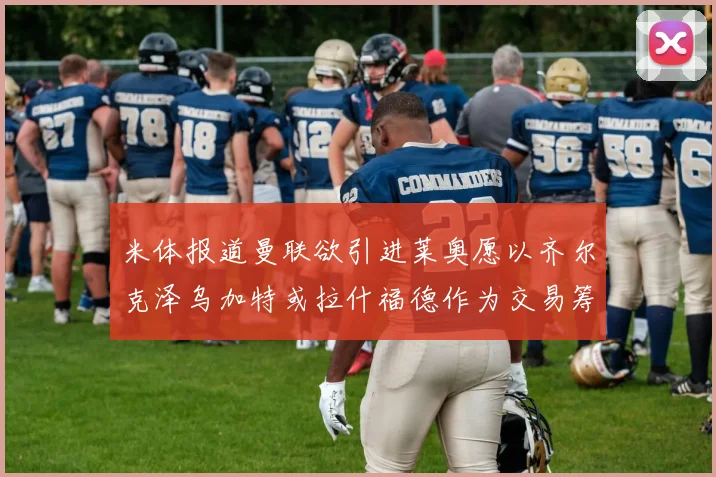 米体报道曼联欲引进莱奥愿以齐尔克泽乌加特或拉什福德作为交易筹码