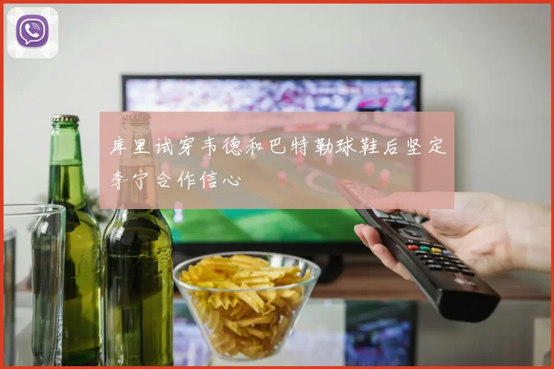 库里试穿韦德和巴特勒球鞋后坚定李宁合作信心