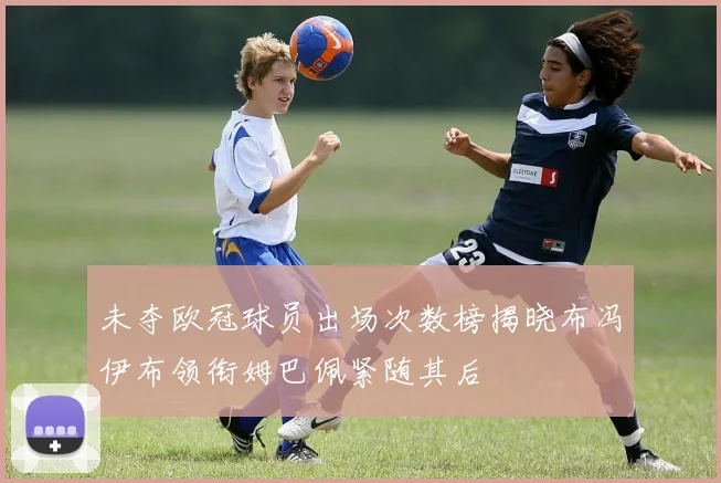 未夺欧冠球员出场次数榜揭晓布冯伊布领衔姆巴佩紧随其后