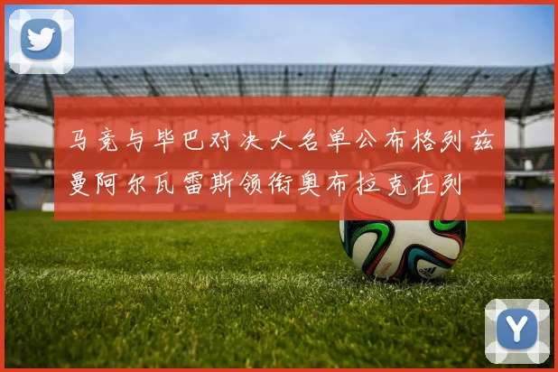 马竞与毕巴对决大名单公布格列兹曼阿尔瓦雷斯领衔奥布拉克在列