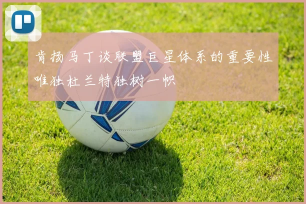 肯扬马丁谈联盟巨星体系的重要性唯独杜兰特独树一帜
