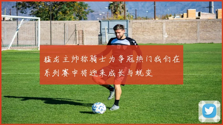 猛龙主帅称骑士为争冠热门我们在系列赛中将迎来成长与蜕变