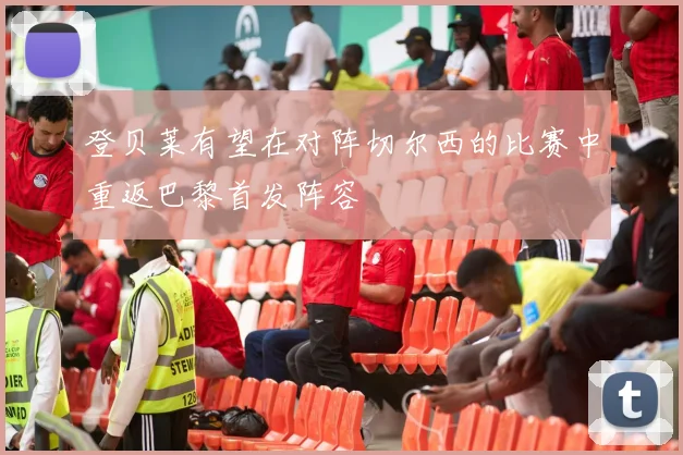 登贝莱有望在对阵切尔西的比赛中重返巴黎首发阵容