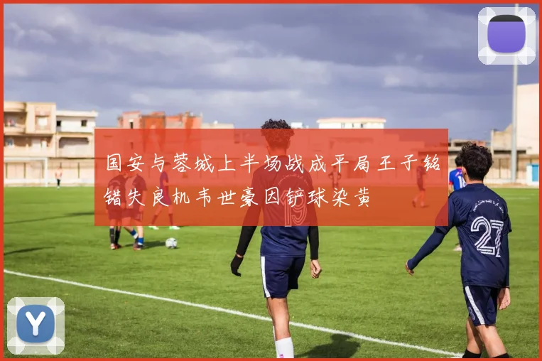 国安与蓉城上半场战成平局王子铭错失良机韦世豪因铲球染黄
