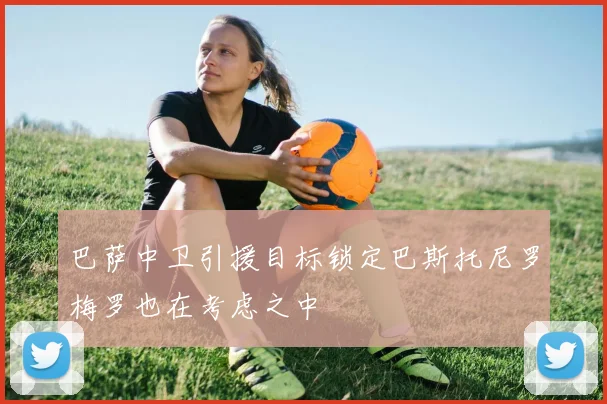 巴萨中卫引援目标锁定巴斯托尼罗梅罗也在考虑之中
