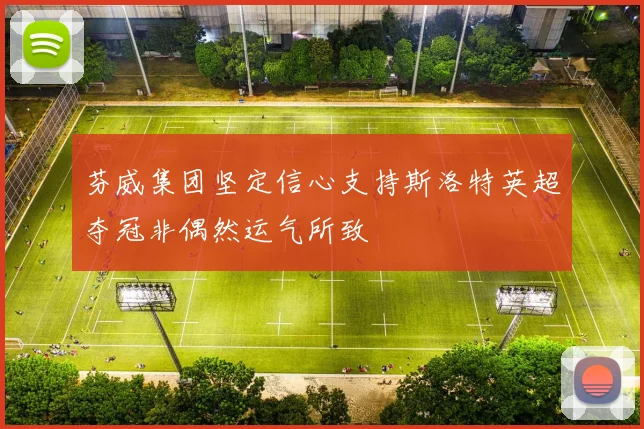 芬威集团坚定信心支持斯洛特英超夺冠非偶然运气所致