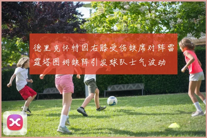 德里克怀特因右膝受伤缺席对阵雷霆塔图姆缺阵引发球队士气波动