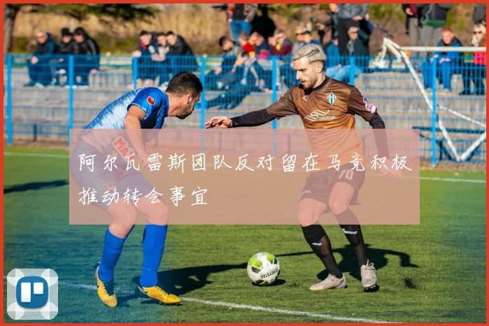 阿尔瓦雷斯团队反对留在马竞积极推动转会事宜