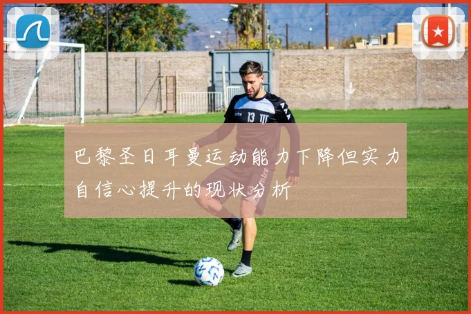 巴黎圣日耳曼运动能力下降但实力自信心提升的现状分析