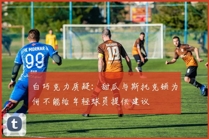 白巧克力质疑：甜瓜与斯托克顿为何不能给年轻球员提供建议