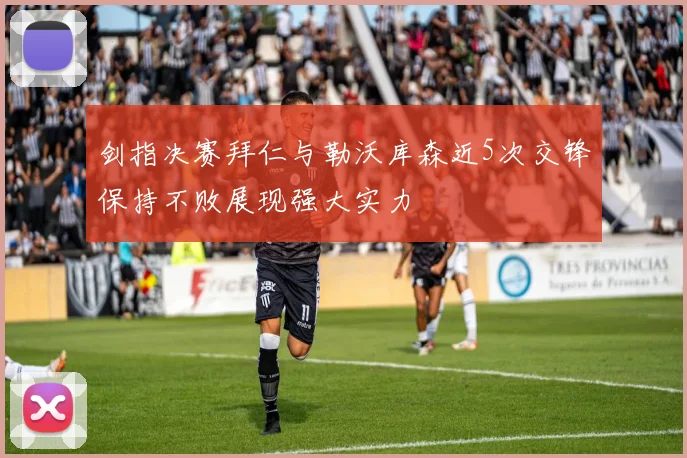 剑指决赛拜仁与勒沃库森近5次交锋保持不败展现强大实力