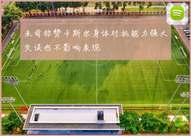 米奇称赞卡斯尔身体对抗能力强大失误也不影响表现