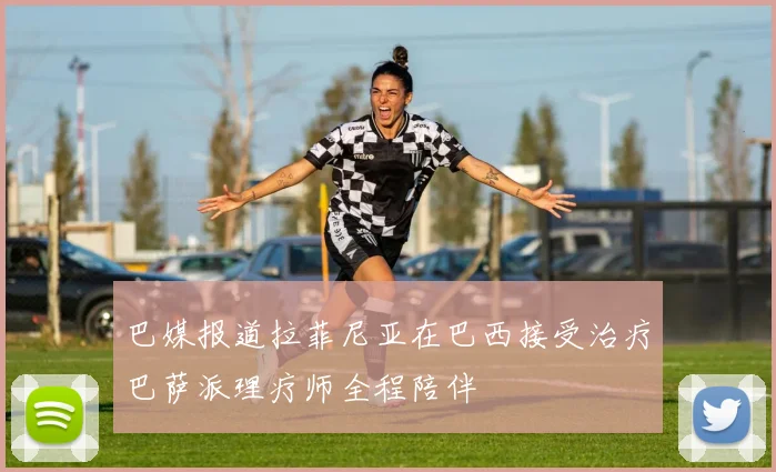 巴媒报道拉菲尼亚在巴西接受治疗巴萨派理疗师全程陪伴