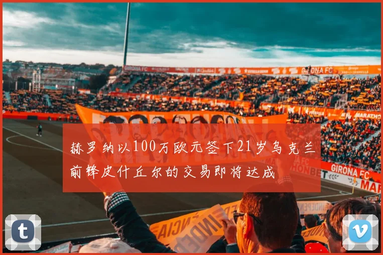 赫罗纳以100万欧元签下21岁乌克兰前锋皮什丘尔的交易即将达成