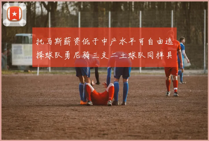 托马斯薪资低于中产水平可自由选择球队勇尼骑三支二土球队同样具竞争力