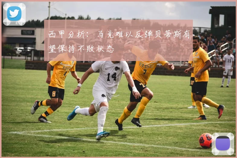西甲分析：马竞难以反弹贝蒂斯有望保持不败状态