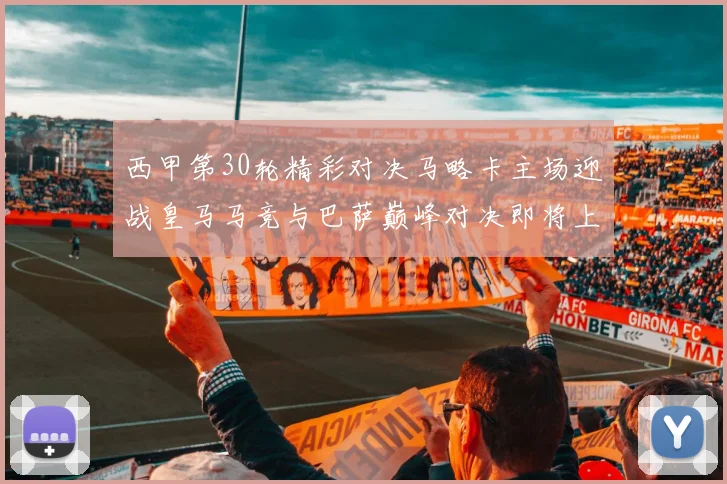 西甲第30轮精彩对决马略卡主场迎战皇马马竞与巴萨巅峰对决即将上演